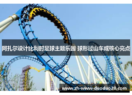 阿扎尔设计比利时足球主题乐园 球形过山车成核心亮点