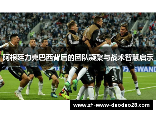 阿根廷力克巴西背后的团队凝聚与战术智慧启示