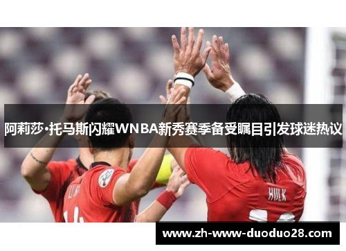 阿莉莎·托马斯闪耀WNBA新秀赛季备受瞩目引发球迷热议