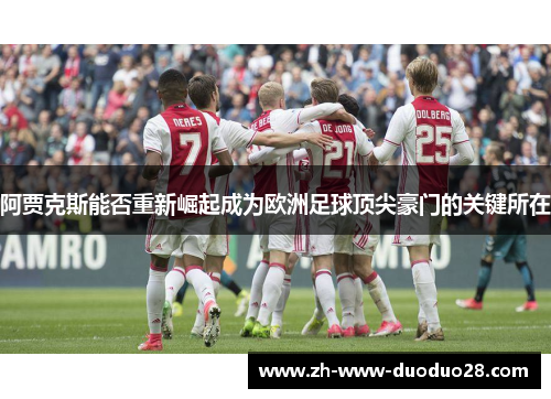 阿贾克斯能否重新崛起成为欧洲足球顶尖豪门的关键所在 阿贾克斯能否重新崛起成为欧洲足球顶尖豪门的关键所在