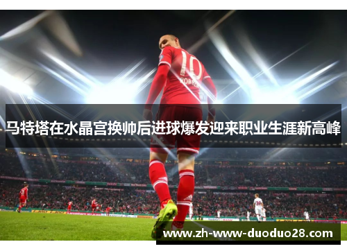 马特塔在水晶宫换帅后进球爆发迎来职业生涯新高峰