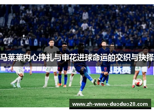 马莱莱内心挣扎与申花进球命运的交织与抉择 马莱莱内心挣扎与申花进球命运的交织与抉择