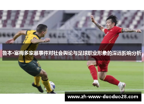 鲁本·塞梅多家暴事件对社会舆论与足球职业形象的深远影响分析
